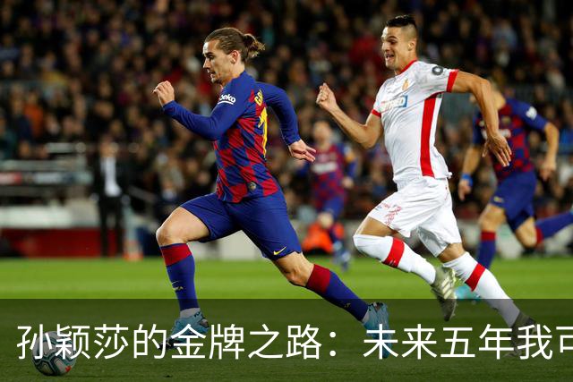 孙颖莎的金牌之路：未来五年我可能无法忍耐