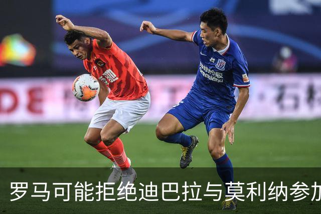 罗马可能拒绝迪巴拉与莫利纳参加梅西告别赛的请求